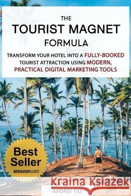 The Tourist Magnet Formula: Transform your Hotel or Resort into a fully-booked tourist attraction using modern, practical Digital Marketing tools Andrei Tiu 9781983030369 Independently Published
