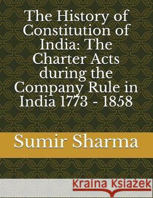 The History of Constitution of India: The Charter Acts during the Company Rule in India 1773 - 1858 Sharma, Sumir 9781983046834
