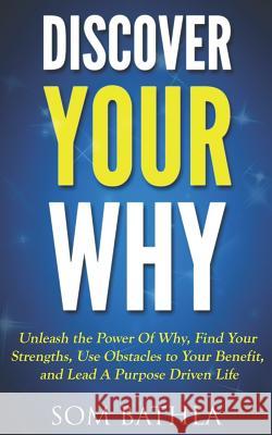Discover Your Why: Unleash the Power Of Why, Find Your Strengths, Use Obstacles to Your Benefit, and Lead A Purpose Driven Life Bathla, Som 9781983194665 Independently Published