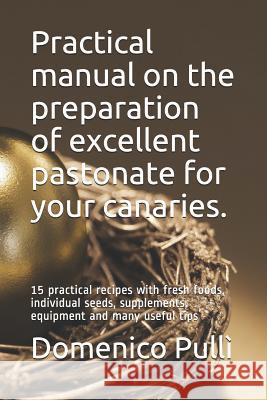 Practical Manual on the Preparation of Excellent Pastonate for Your Canaries.: 15 Practical Recipes with Fresh Foods, Individual Seeds, Supplements, E Pull 9781983225437
