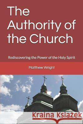 The Authority of the Church: Rediscovering the Power of the Holy Spirit Matthew Wright 9781983268779