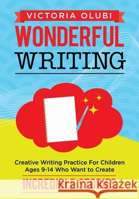 Wonderful Writing: Creative Writing Practice For Children Ages 9-14 Who Want to Create Incredible Stories Ademosu, Victoria 9781983460555 Createspace Independent Publishing Platform