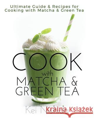 Cook with Matcha and Green Tea: Ultimate Guide & Recipes for Brewing and Cooking with Matcha & Green Tea Kei Nishida 9781983603921
