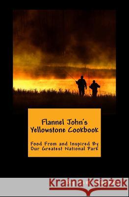 Flannel John's Yellowstone Cookbook: Food From and Inspired By Our Greatest National Park Murphy, Tim 9781983665035 Createspace Independent Publishing Platform