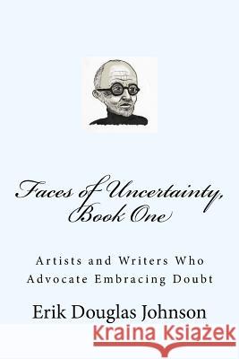 Faces of Uncertainty, Book One: Artists and Writers Who Advocate Embracing Doubt Erik Douglas Johnson Erik Douglas Johnson 9781983687051