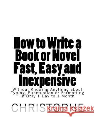 How to Write a Book or Novel Fast, Easy and Inexpensive: Without Knowing Anything about Typing, Punctuation or Formatting in Only 1 Day to 1 Month Christophe M 9781983725746