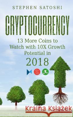 Cryptocurrency: 13 More Coins to Watch with 10X Growth Potential in 2018 Stephen Satoshi 9781983775512 Createspace Independent Publishing Platform