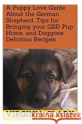A Puppy Love Guide About the German Shepherd, Tips for Bringing your GSD Pup Home, and Doggone Delicious Recipes Clark, Virginia 9781983842481 Createspace Independent Publishing Platform