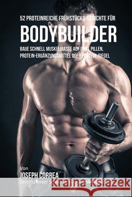52 Proteinreiche Frühstücks-Gerichte für Bodybuilder: Baue schnell Muskelmasse auf ohne Pillen, Protein-Ergänzungsmittel oder Protein-Riegel Correa (Zertifizierter Sport-Ernahrungs 9781983851919