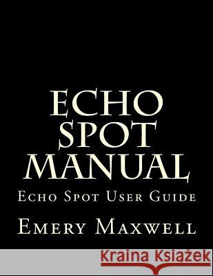 Echo Spot Manual: Echo Spot User Guide Emery H Maxwell 9781983950728 Createspace Independent Publishing Platform