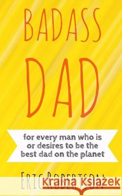 Badass Dad: for every man who is or desires to be the best dad on the planet Robertson, Eric 9781984052810