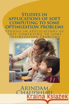 Studies in applications of soft computing to some optimization problems Arindam Chaudhuri 9781984125149