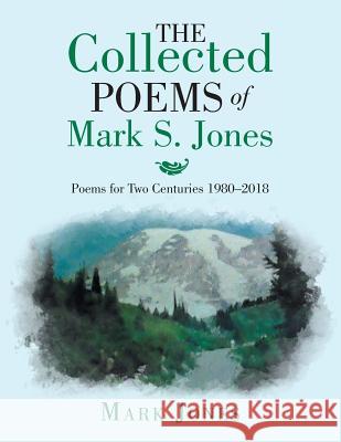 The Collected Poems of Mark S. Jones: Poems for Two Centuries 1980-2018 Mark Jones (University of the West of England UK) 9781984515728