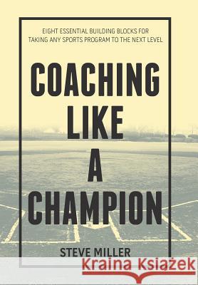 Coaching Like a Champion: Eight Essential Building Blocks for Taking Any Sports Program to the Next Level Steve Miller 9781984572905