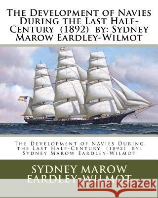 The Development of Navies During the Last Half-Century (1892) by: Sydney Marow Eardley-Wilmot Sydney Marow Eardley-Wilmot 9781985041752 Createspace Independent Publishing Platform