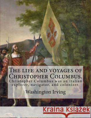 The life and voyages of Christopher Columbus. By: Washington Irving: Christopher Columbus was an Italian explorer, navigator, and colonizer. Irving, Washington 9781985130128