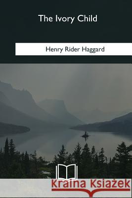 The Ivory Child Henry Rider Haggard 9781985267015