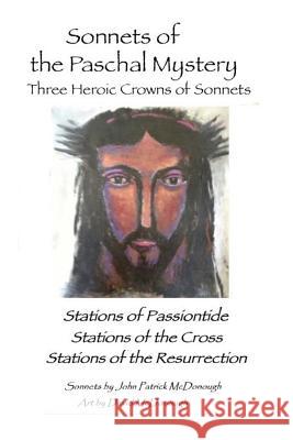 Sonnets of the Paschal Mystery: Three Heroic Crowns of Sonnets: Stations of Passiontide, Stations of the Cross, Stations of the Resurrection John Patrick McDonough David McDonough 9781985345195