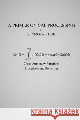 A Primer on CAF Processing: Processing Cross-Ambiguity Functions Seymour Stein 9781985378575