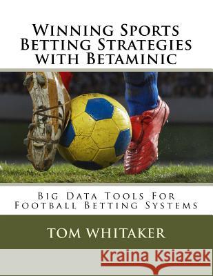 Winning Sports Betting Strategies with Betaminic Big Data Tools for Football Betting Systems: A Step-By-Step Guide to Using the Betamin Builder Data A Tom Whitaker 9781985764910