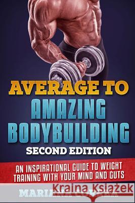 AVERAGE To AMAZING BODYBUILDING SECOND EDITION: AN INSPIRATIONAL GUIDE To WEIGHT TRAINING WITH YOUR MIND AND GUTS Correa, Mariana 9781985813847