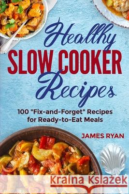 Healthy Slow Cooker: 100 Fix And Forget Recipes For Ready To Eat Meals James Ryan 9781985837416