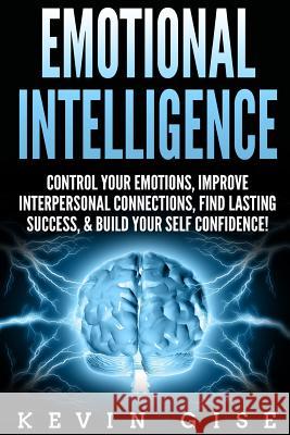 Emotional Intelligence: Control Your Emotions, Improve Interpersonal Connections, Find Lasting Success, & Build Your Self Confidence! Gise, Kevin 9781985858695