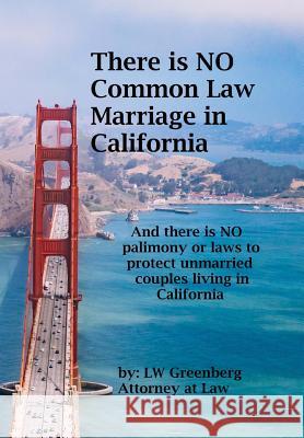 There Is No Common Law Marriage in California: And There Is No Palimony or Laws That Protect You Lw Greenberg 9781985859340