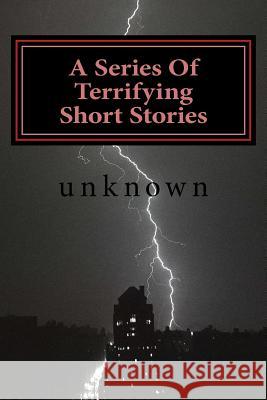 A Series Of Terrifying Short Stories: If you want too be scared read these Unknown 9781985888791