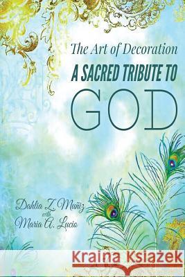 The Art of Decoration: A Sacred Tribute to God Dahlia Zarate-Muniz Maria Arias-Lucia 9781986038515 Createspace Independent Publishing Platform