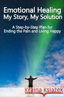 Emotional Healing - My Story, My Solution: A Step-by-Step Plan for Ending the Pain and Living Happy Gammon, Charlie 9781986163453
