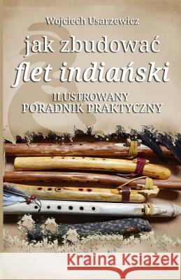Jak Zbudowac Flet Indianski: Poradnik Praktyczny Wojciech Usarzewicz 9781986167963