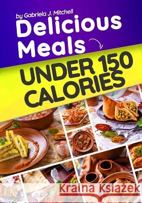 Delicious Meals Under 150 Calories: Healthy and Quick Recipes Mrs Gabriela J. Mitchell 9781986232531 Createspace Independent Publishing Platform