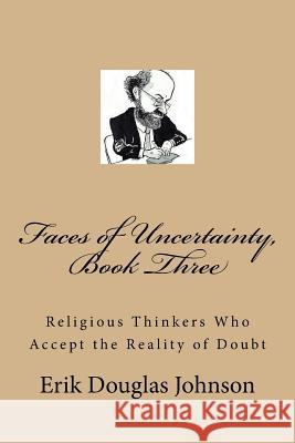 Faces of Uncertainty, Book Three: Religious Thinkers Who Accept the Reality of Doubt Erik Douglas Johnson Erik Douglas Johnson 9781986237802