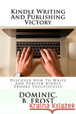 Kindle Writing And Publishing Victory: Discover How To Write And Publish Kindle EBooks Successfully Frost, Dominic B. 9781986264266 Createspace Independent Publishing Platform