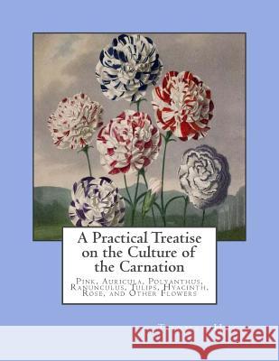 A Practical Treatise on the Culture of the Carnation: Pink, Auricula, Polyanthus, Ranunculus, Tulips, Hyacinth, Rose, and Other Flowers Thomas Hogg Roger Chambers 9781986321600 Createspace Independent Publishing Platform