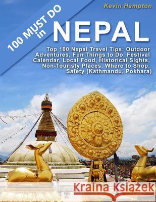 Top 100 Nepal Travel Tips: Outdoor Adventures, Fun Things to Do, Festival Calendar, Local Food, Historical Sights, Non-Touristy Places, Where to Kevin Hampton 9781986336833 Createspace Independent Publishing Platform