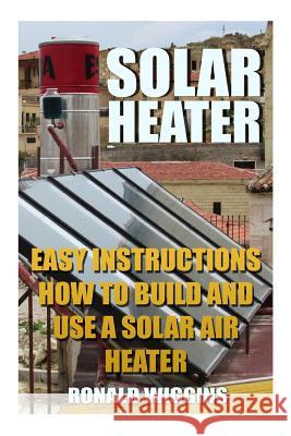 Solar Heater: Easy Instructions How To Build and Use a Solar Air Heater Wiggins, Ronald 9781986436267 Createspace Independent Publishing Platform