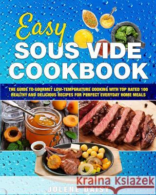 Easy Sous Vide Cookbook: The Guide to Gourmet Low-Temperature Cooking with Top Rated 100 Healthy and Delicious Recipes for Perfect Everyday Hom Jolene Daisy 9781986525893 Createspace Independent Publishing Platform