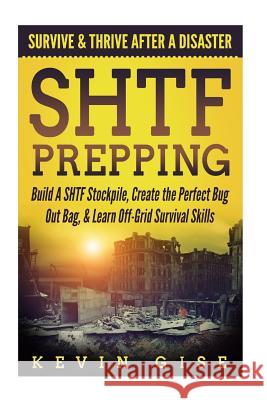 SHTF Prepping: Survive & Thrive After A Disaster - Build A SHTF Stockpile, Create the Perfect Bug Out Bag, & Learn Off-Grid Survival Gise, Kevin 9781986555210