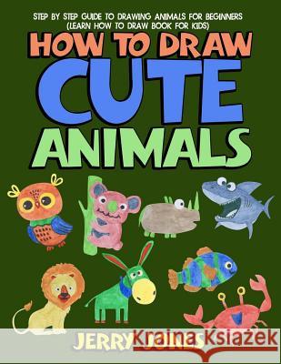 How to Draw Cute Animals: Step by Step Guide to Drawing Animals for Beginners (Learn How to Draw Book for Kids) Jerry Jones 9781986688673