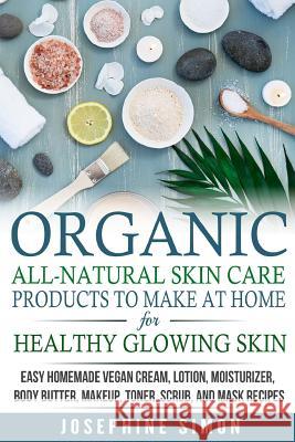 Organic All-Natural Skin Products to Make at Home for Healthy Glowing Skin: Easy Homemade Vegan Cream, Lotion, Moisturizer, Body Butter, Makeup, Toner Josephine Simon 9781986690492