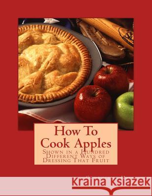 How To Cook Apples: Shown in a Hundred Different Ways of Dressing That Fruit Chambers, Roger 9781986744683 Createspace Independent Publishing Platform