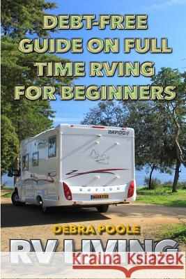 RV Living: Debt-Free Guide On Full Time RVing For Beginners Poole, Debra 9781986813198 Createspace Independent Publishing Platform