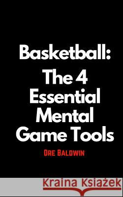 Basketball: The 4 Essential Mental Game Tools Dre Baldwin 9781986822848