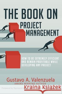 The Book on Project Management: How to Be Extremely Efficient and Remain Profitable While Developing Any Project Gustavo a. Valenzuela Raymond Aaron 9781986879231 Createspace Independent Publishing Platform
