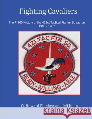 Fighting Cavaliers: The F-105 History of the 421st Tactical Fighter Squadron 1963 - 1967 Mr W. Howard Plunkett Mr Jeff Kolln 9781986882743