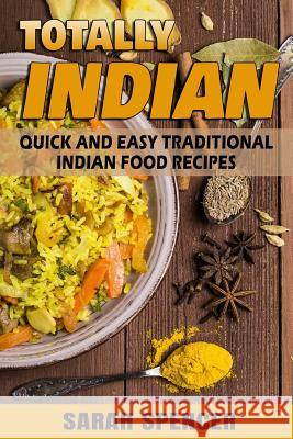 Totally Indian: Quick and Easy Traditional Indian Food Recipes Sarah Spencer 9781987407013 Createspace Independent Publishing Platform