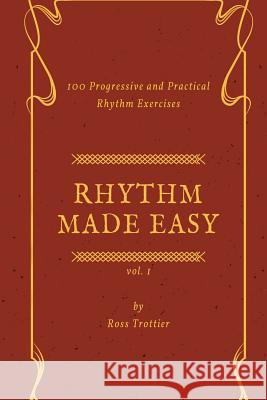 Rhythm Made Easy Vol. 1: 100 Progressive and Practical Rhythm Exercises Ross Trottier 9781987475241
