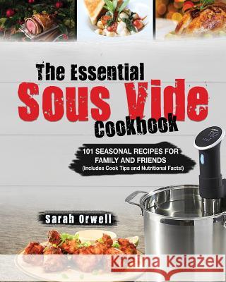 The Essential Sous Vide Cookbook: 101 Seasonal Recipes for Family and Friends using Sous Vide Precision Cooker (Includes Cook Tips & Nutrition Facts!) Orwell, Sarah 9781987479621 Createspace Independent Publishing Platform